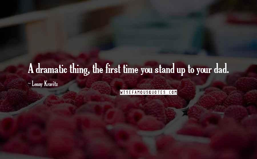 Lenny Kravitz Quotes: A dramatic thing, the first time you stand up to your dad.