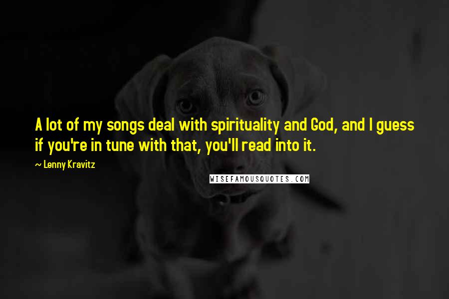 Lenny Kravitz Quotes: A lot of my songs deal with spirituality and God, and I guess if you're in tune with that, you'll read into it.