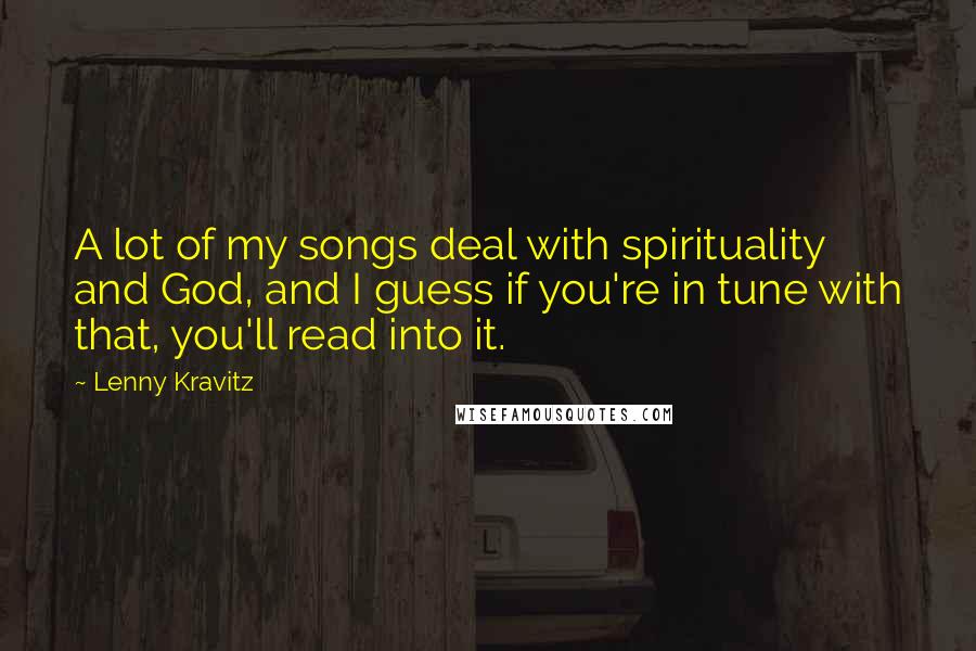 Lenny Kravitz Quotes: A lot of my songs deal with spirituality and God, and I guess if you're in tune with that, you'll read into it.