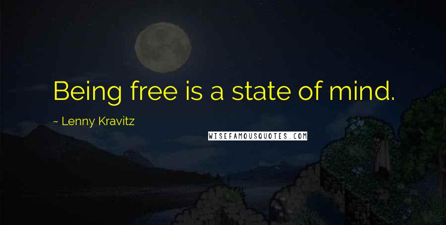 Lenny Kravitz Quotes: Being free is a state of mind.