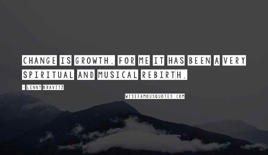 Lenny Kravitz Quotes: Change is growth. For me it has been a very spiritual and musical rebirth.