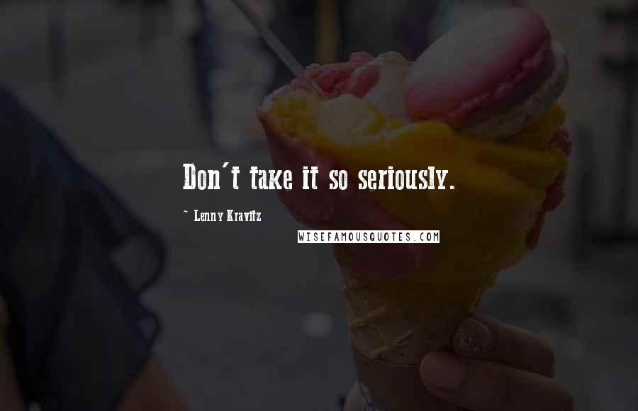 Lenny Kravitz Quotes: Don't take it so seriously.