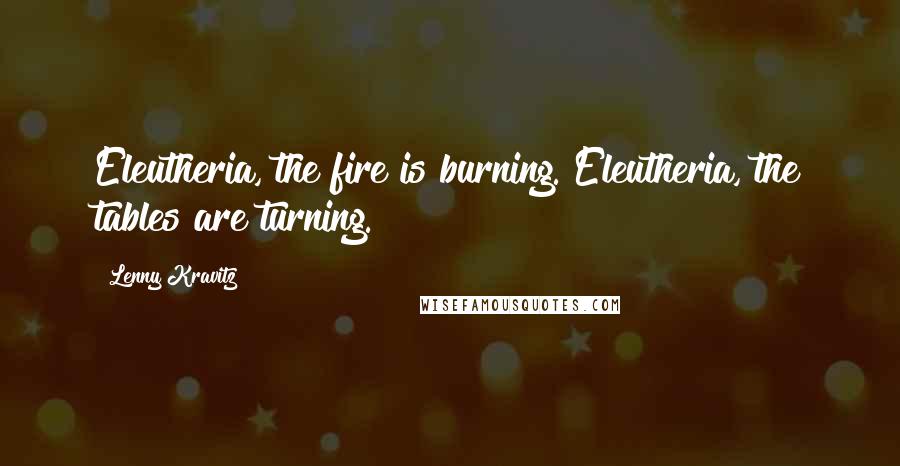 Lenny Kravitz Quotes: Eleutheria, the fire is burning. Eleutheria, the tables are turning.