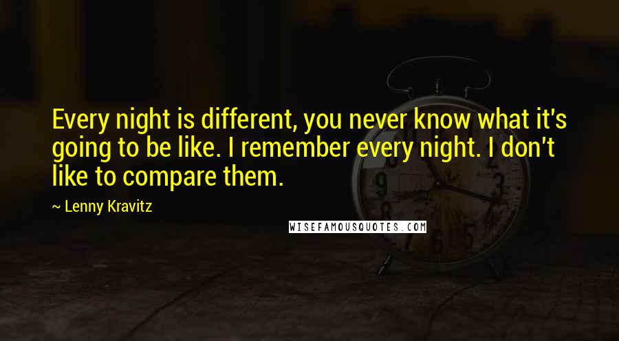 Lenny Kravitz Quotes: Every night is different, you never know what it's going to be like. I remember every night. I don't like to compare them.