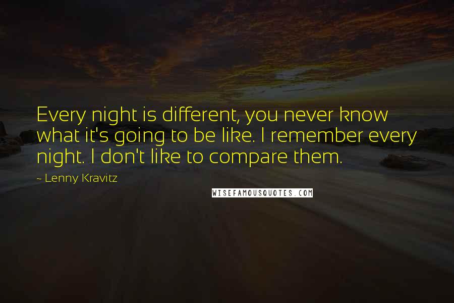 Lenny Kravitz Quotes: Every night is different, you never know what it's going to be like. I remember every night. I don't like to compare them.