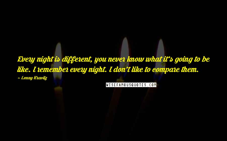 Lenny Kravitz Quotes: Every night is different, you never know what it's going to be like. I remember every night. I don't like to compare them.