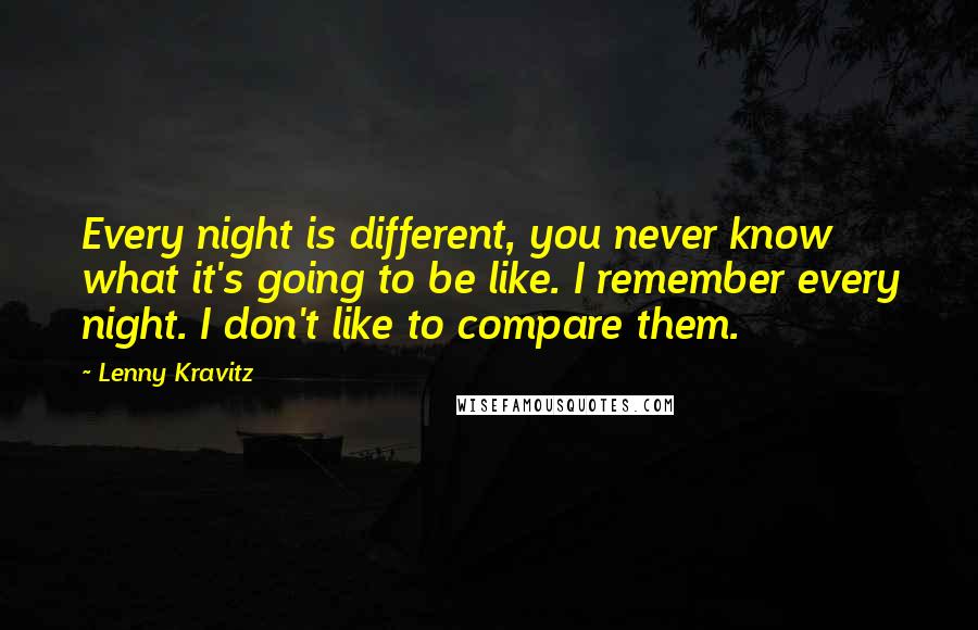 Lenny Kravitz Quotes: Every night is different, you never know what it's going to be like. I remember every night. I don't like to compare them.