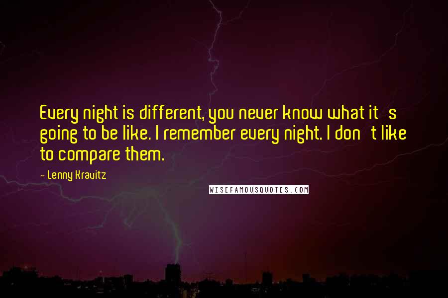 Lenny Kravitz Quotes: Every night is different, you never know what it's going to be like. I remember every night. I don't like to compare them.