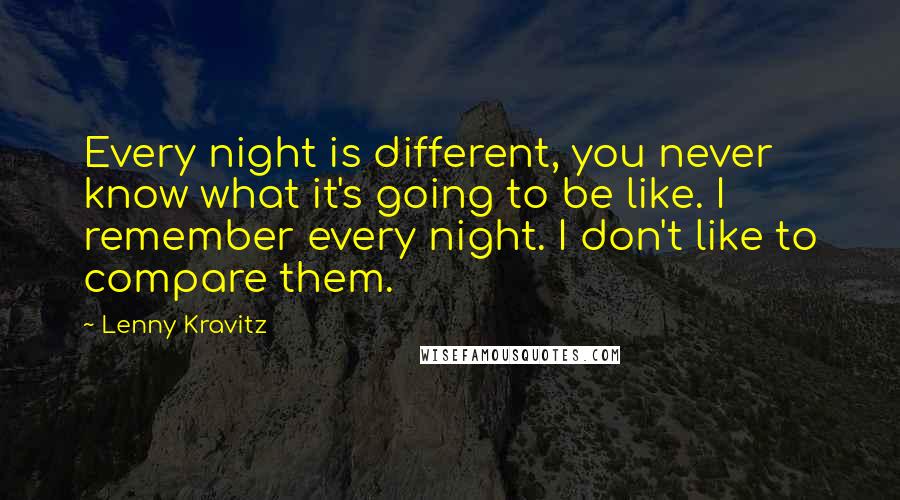 Lenny Kravitz Quotes: Every night is different, you never know what it's going to be like. I remember every night. I don't like to compare them.