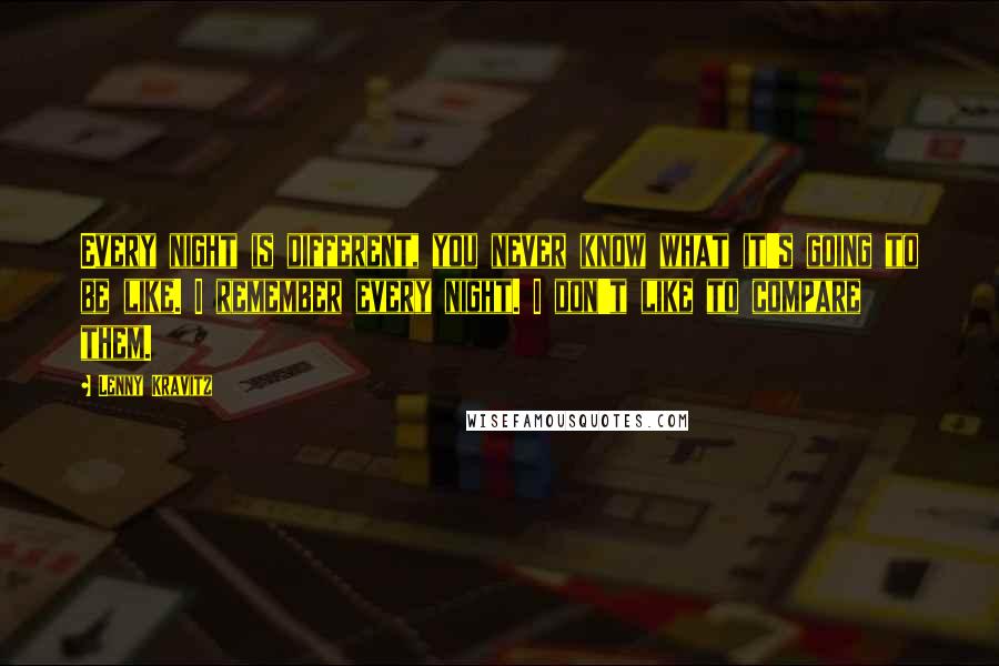 Lenny Kravitz Quotes: Every night is different, you never know what it's going to be like. I remember every night. I don't like to compare them.