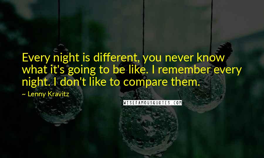 Lenny Kravitz Quotes: Every night is different, you never know what it's going to be like. I remember every night. I don't like to compare them.