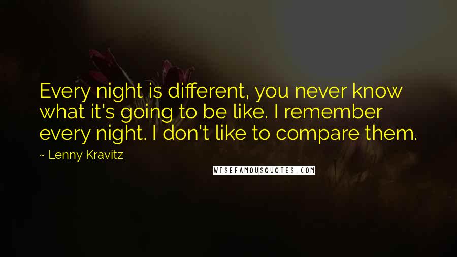 Lenny Kravitz Quotes: Every night is different, you never know what it's going to be like. I remember every night. I don't like to compare them.