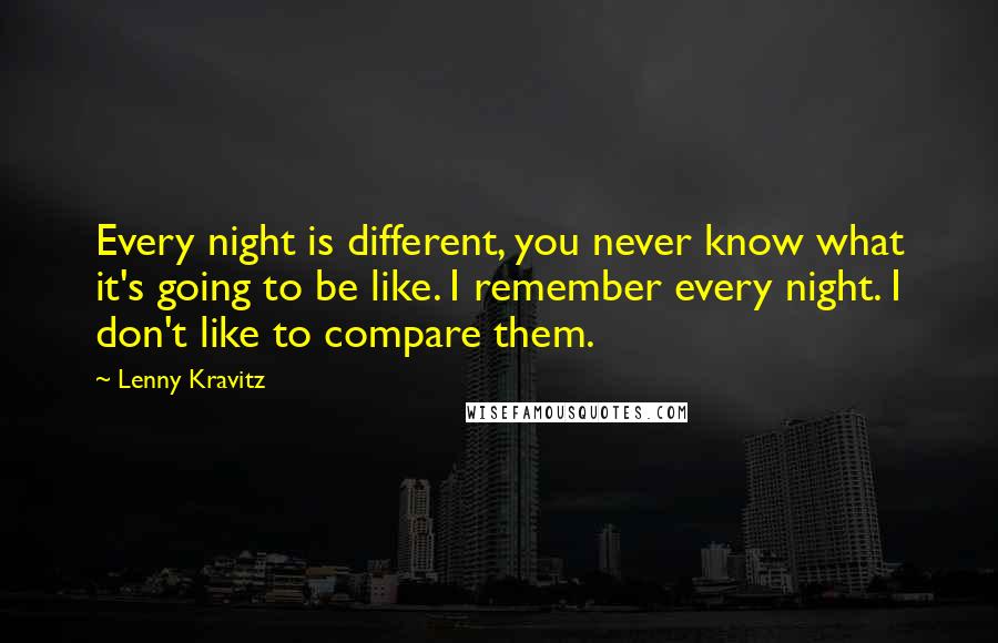 Lenny Kravitz Quotes: Every night is different, you never know what it's going to be like. I remember every night. I don't like to compare them.