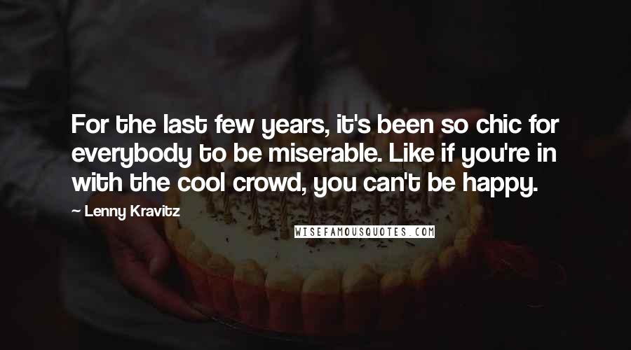 Lenny Kravitz Quotes: For the last few years, it's been so chic for everybody to be miserable. Like if you're in with the cool crowd, you can't be happy.