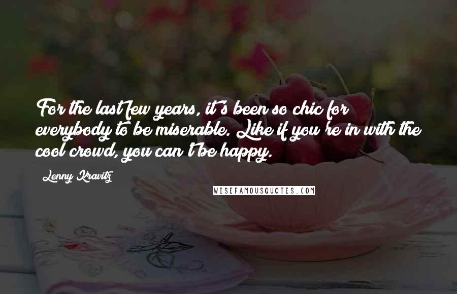 Lenny Kravitz Quotes: For the last few years, it's been so chic for everybody to be miserable. Like if you're in with the cool crowd, you can't be happy.