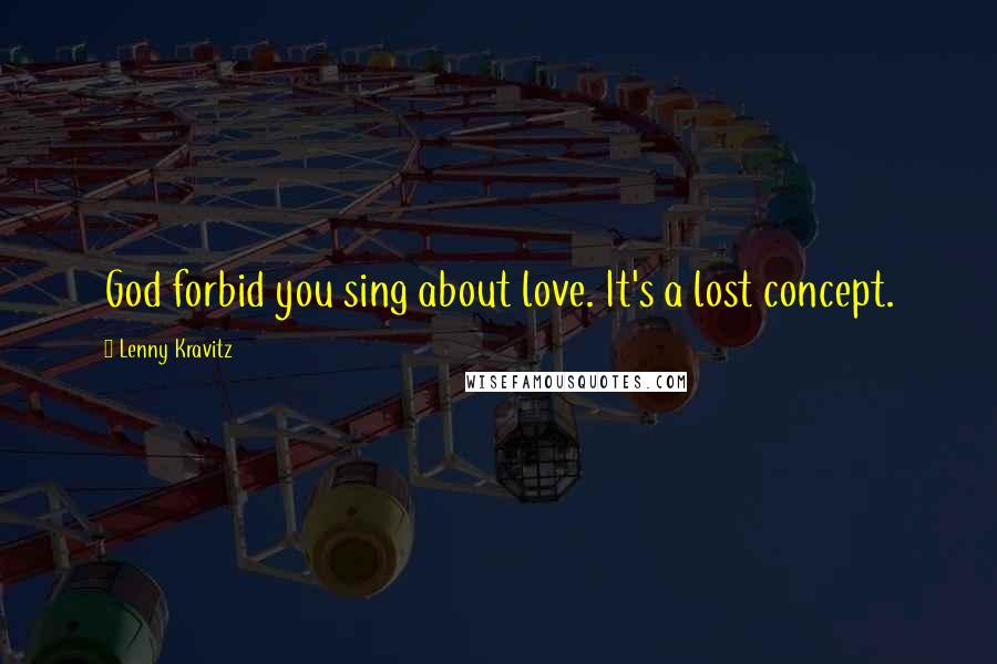 Lenny Kravitz Quotes: God forbid you sing about love. It's a lost concept.
