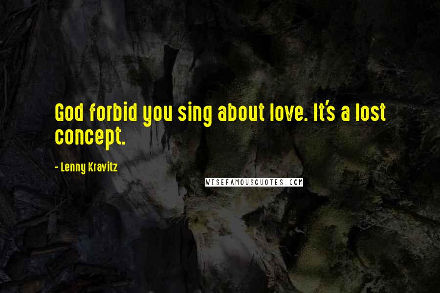 Lenny Kravitz Quotes: God forbid you sing about love. It's a lost concept.