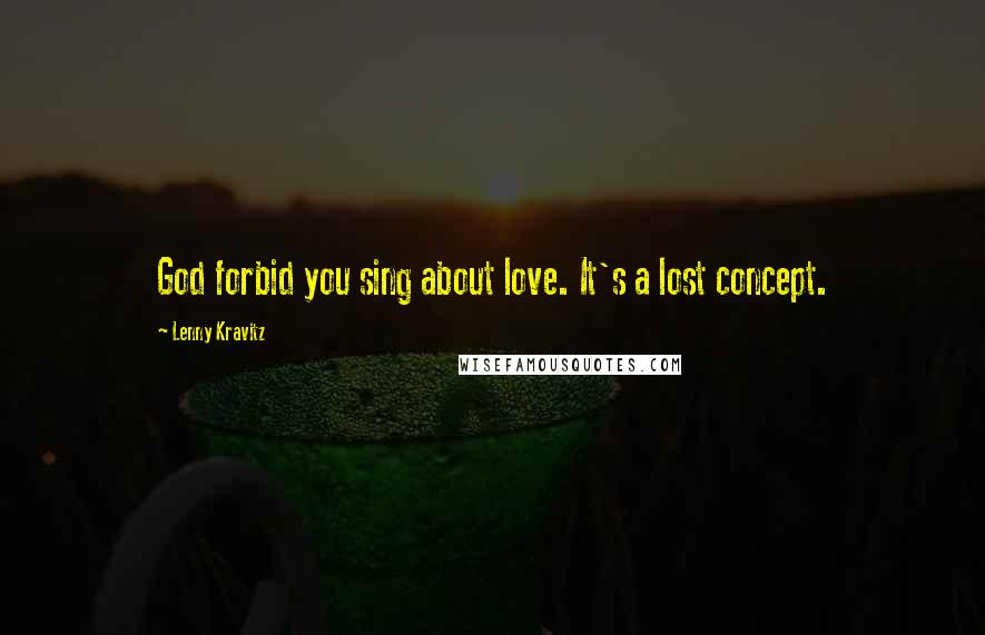 Lenny Kravitz Quotes: God forbid you sing about love. It's a lost concept.