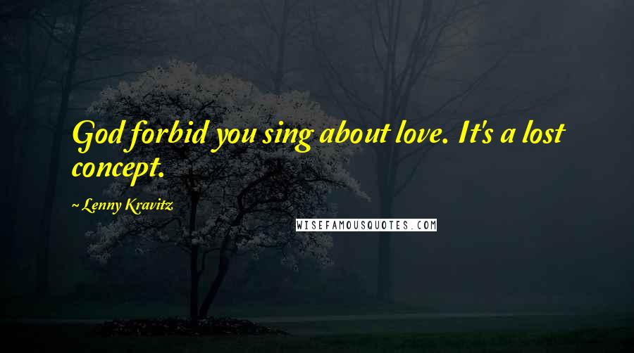 Lenny Kravitz Quotes: God forbid you sing about love. It's a lost concept.