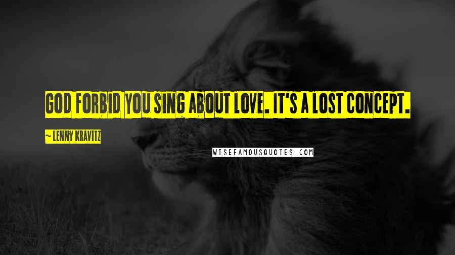Lenny Kravitz Quotes: God forbid you sing about love. It's a lost concept.