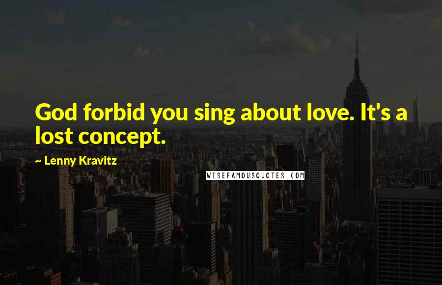 Lenny Kravitz Quotes: God forbid you sing about love. It's a lost concept.