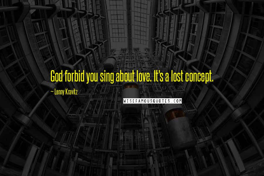 Lenny Kravitz Quotes: God forbid you sing about love. It's a lost concept.