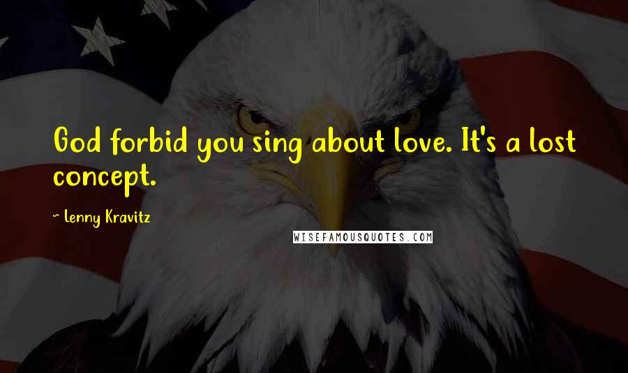 Lenny Kravitz Quotes: God forbid you sing about love. It's a lost concept.
