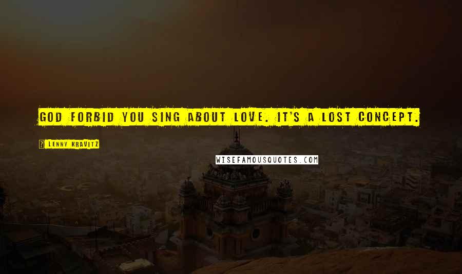 Lenny Kravitz Quotes: God forbid you sing about love. It's a lost concept.
