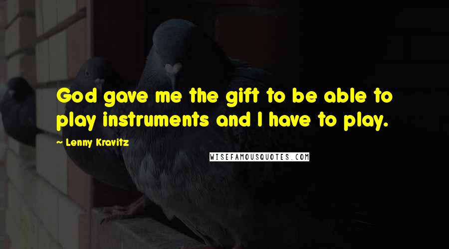 Lenny Kravitz Quotes: God gave me the gift to be able to play instruments and I have to play.