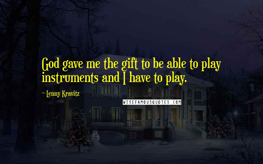Lenny Kravitz Quotes: God gave me the gift to be able to play instruments and I have to play.