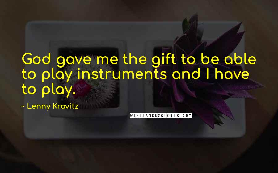 Lenny Kravitz Quotes: God gave me the gift to be able to play instruments and I have to play.