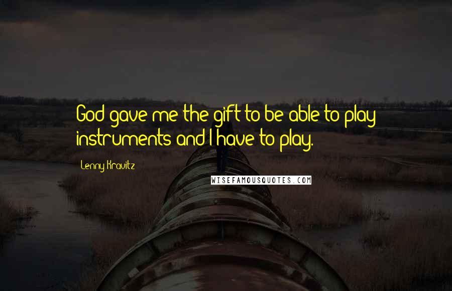 Lenny Kravitz Quotes: God gave me the gift to be able to play instruments and I have to play.