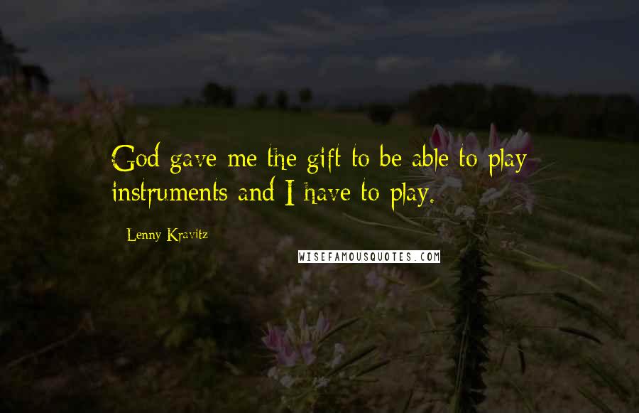 Lenny Kravitz Quotes: God gave me the gift to be able to play instruments and I have to play.