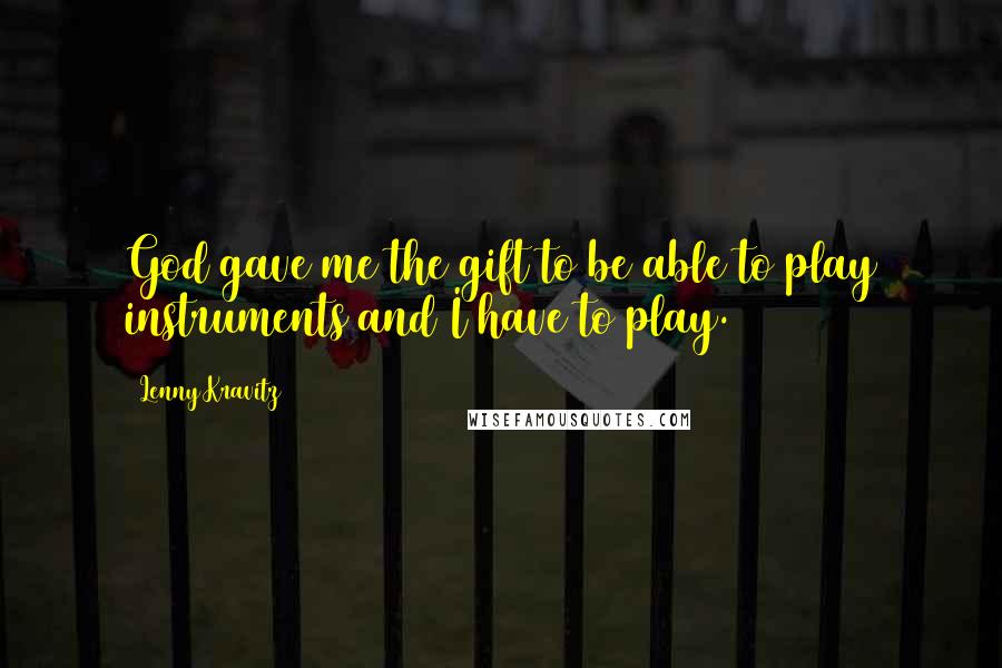 Lenny Kravitz Quotes: God gave me the gift to be able to play instruments and I have to play.