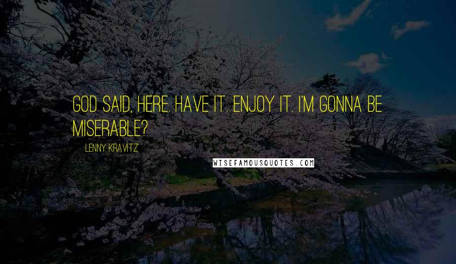 Lenny Kravitz Quotes: God said, Here. Have it. Enjoy it. I'm gonna be miserable?