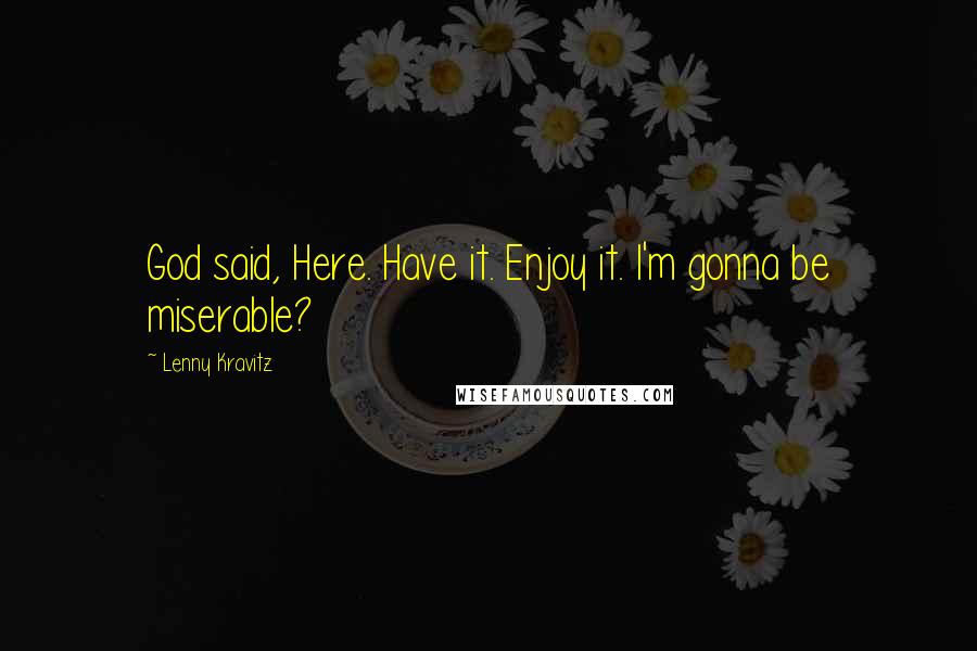 Lenny Kravitz Quotes: God said, Here. Have it. Enjoy it. I'm gonna be miserable?