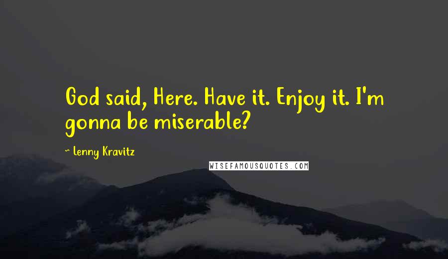Lenny Kravitz Quotes: God said, Here. Have it. Enjoy it. I'm gonna be miserable?