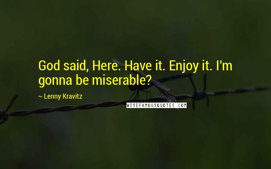 Lenny Kravitz Quotes: God said, Here. Have it. Enjoy it. I'm gonna be miserable?