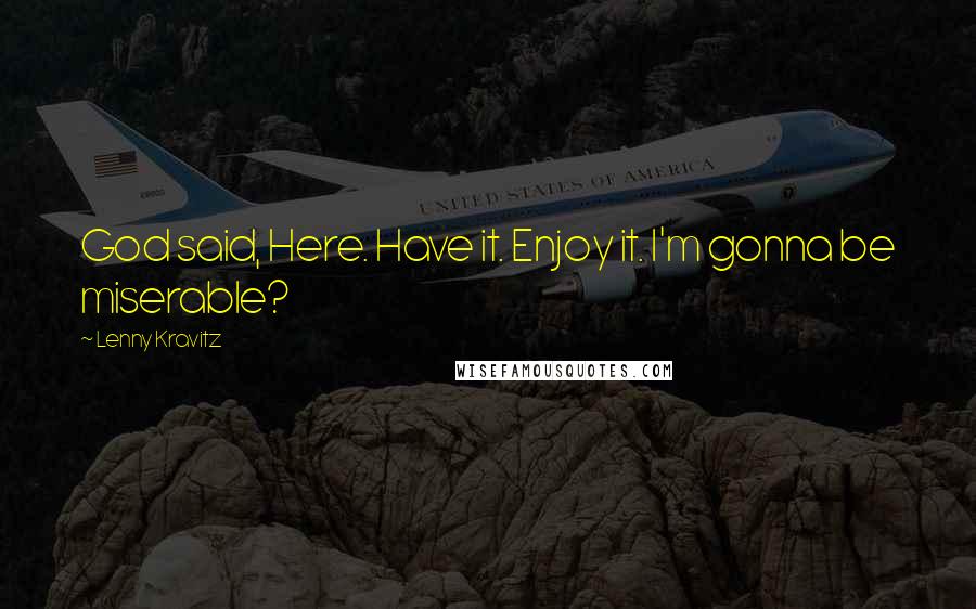 Lenny Kravitz Quotes: God said, Here. Have it. Enjoy it. I'm gonna be miserable?