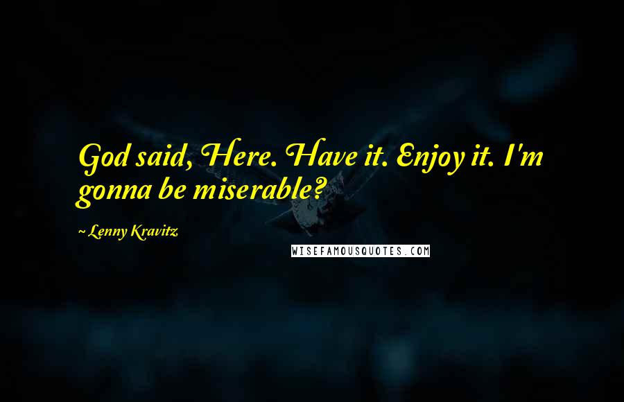 Lenny Kravitz Quotes: God said, Here. Have it. Enjoy it. I'm gonna be miserable?