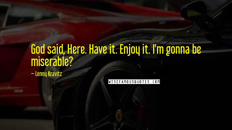 Lenny Kravitz Quotes: God said, Here. Have it. Enjoy it. I'm gonna be miserable?