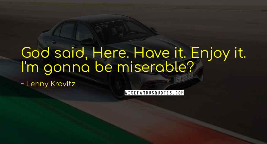 Lenny Kravitz Quotes: God said, Here. Have it. Enjoy it. I'm gonna be miserable?