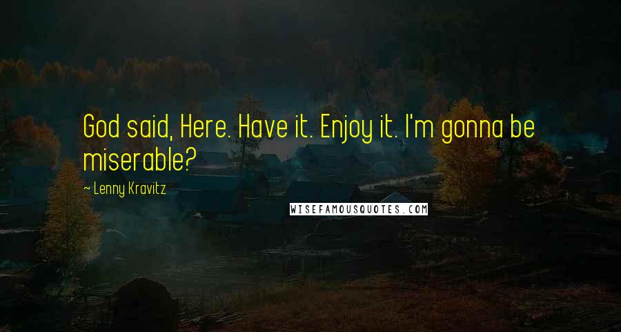 Lenny Kravitz Quotes: God said, Here. Have it. Enjoy it. I'm gonna be miserable?