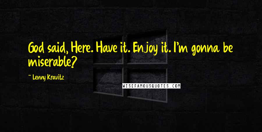 Lenny Kravitz Quotes: God said, Here. Have it. Enjoy it. I'm gonna be miserable?