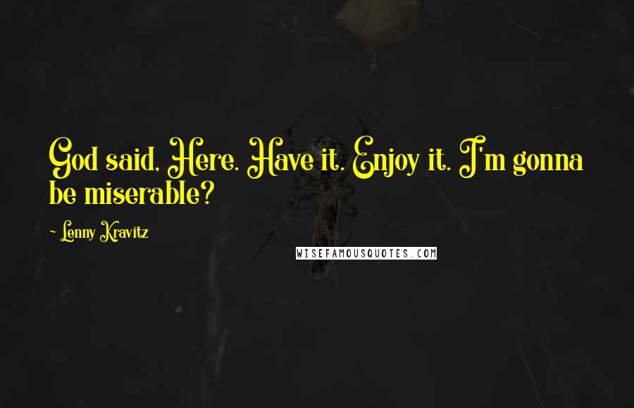 Lenny Kravitz Quotes: God said, Here. Have it. Enjoy it. I'm gonna be miserable?