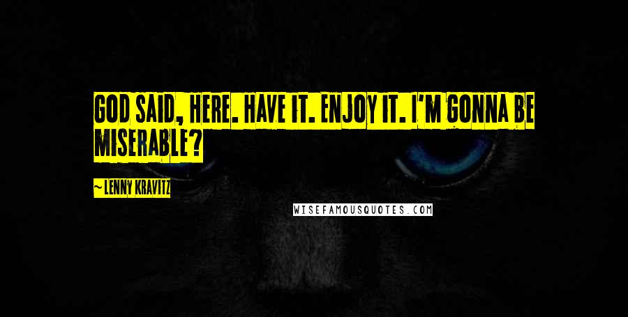 Lenny Kravitz Quotes: God said, Here. Have it. Enjoy it. I'm gonna be miserable?
