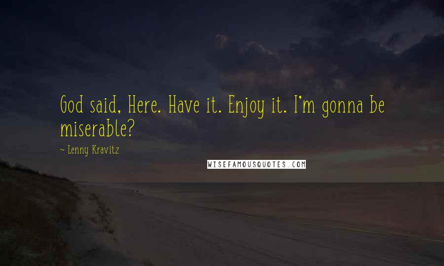 Lenny Kravitz Quotes: God said, Here. Have it. Enjoy it. I'm gonna be miserable?