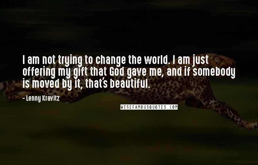 Lenny Kravitz Quotes: I am not trying to change the world. I am just offering my gift that God gave me, and if somebody is moved by it, that's beautiful.