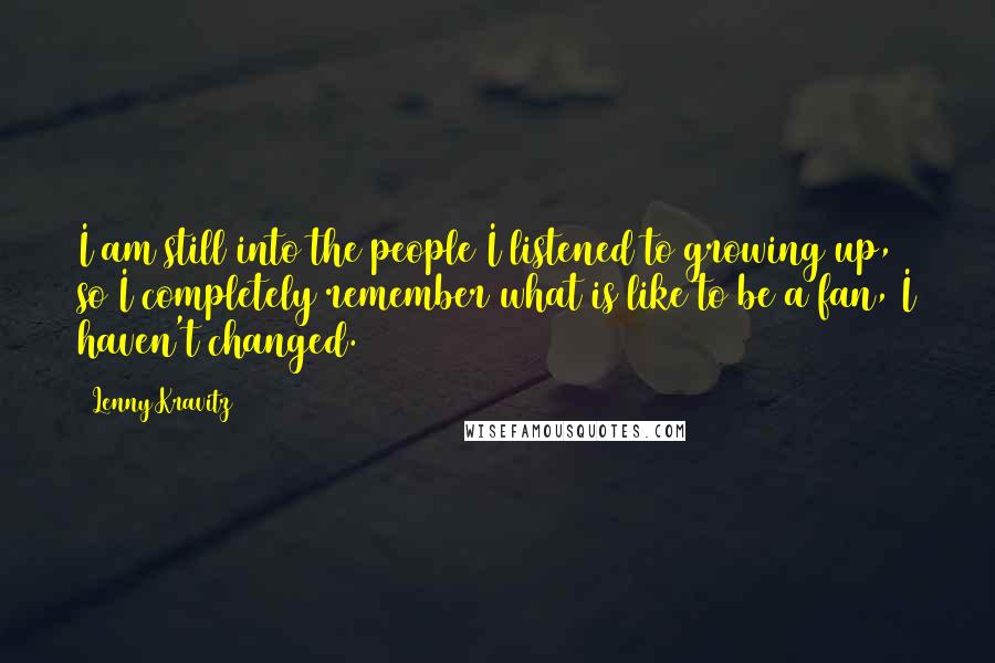 Lenny Kravitz Quotes: I am still into the people I listened to growing up, so I completely remember what is like to be a fan, I haven't changed.