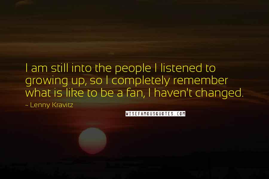 Lenny Kravitz Quotes: I am still into the people I listened to growing up, so I completely remember what is like to be a fan, I haven't changed.